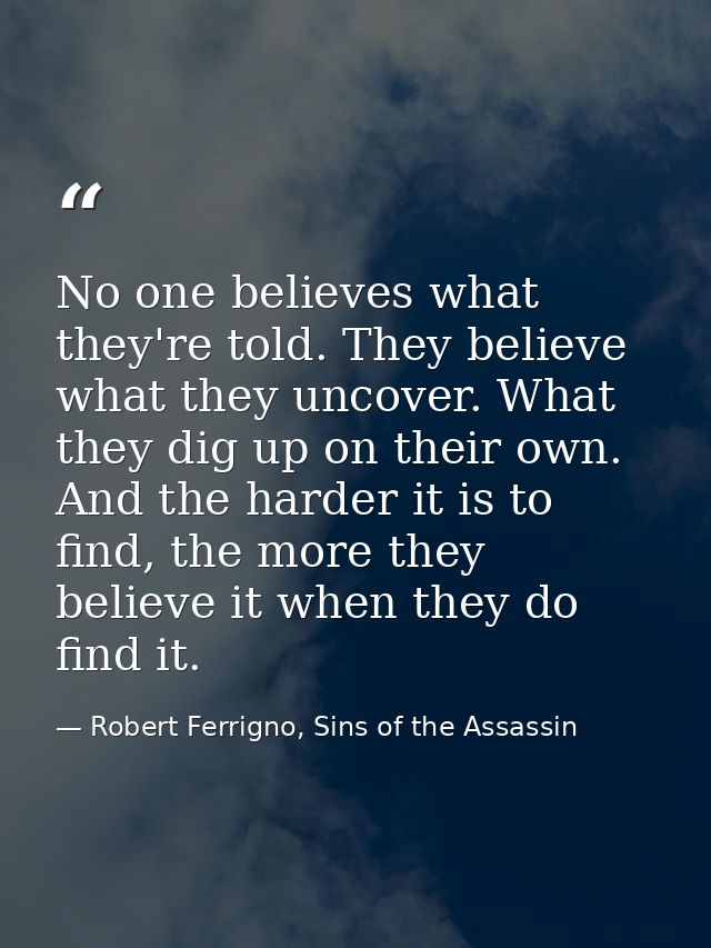 No one believes what they're told. They believe what they uncover. What they dig up on their own. And the harder it is t — Robert Ferrigno, Sins of the Assassin