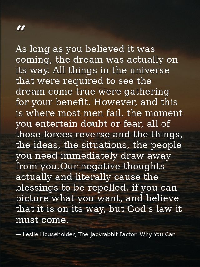 As long as you believed it was coming, the dream was actually on its way. All things in the universe that were required  — Leslie Householder, The Jackrabbit Factor: Why You Can