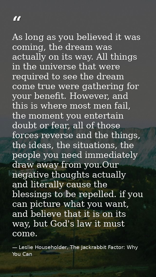 As long as you believed it was coming, the dream was actually on its way. All things in the universe that were required  — Leslie Householder, The Jackrabbit Factor: Why You Can