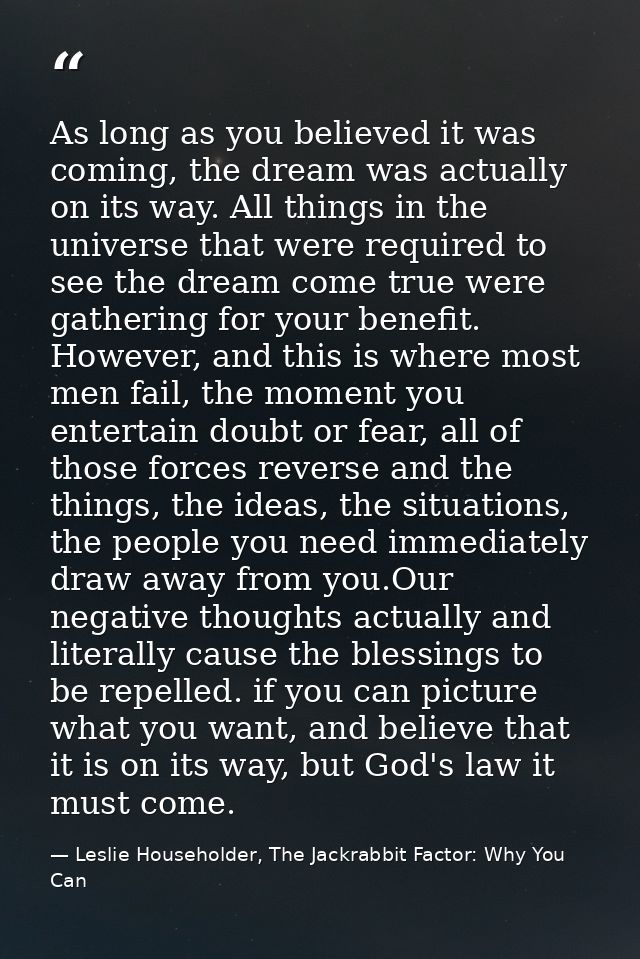 As long as you believed it was coming, the dream was actually on its way. All things in the universe that were required  — Leslie Householder, The Jackrabbit Factor: Why You Can