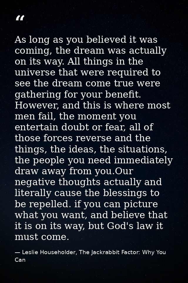 As long as you believed it was coming, the dream was actually on its way. All things in the universe that were required  — Leslie Householder, The Jackrabbit Factor: Why You Can
