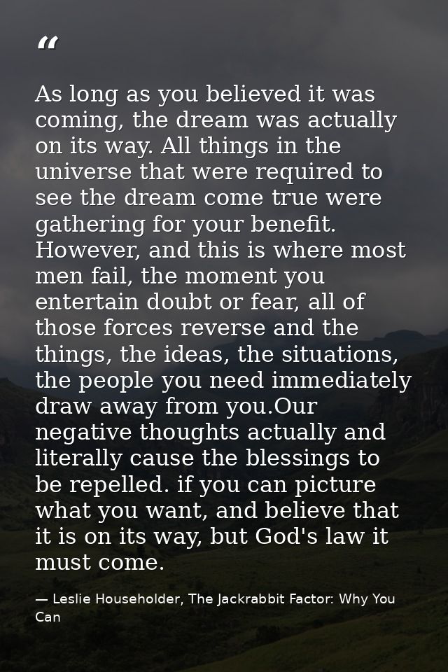 As long as you believed it was coming, the dream was actually on its way. All things in the universe that were required  — Leslie Householder, The Jackrabbit Factor: Why You Can