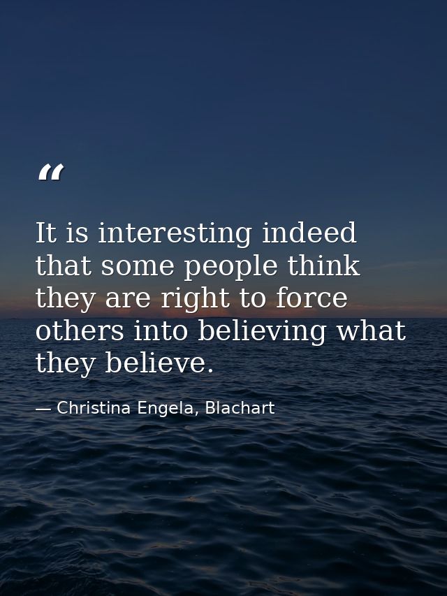It is interesting indeed that some people think they are right to force others into believing what they believe. — Christina Engela, Blachart