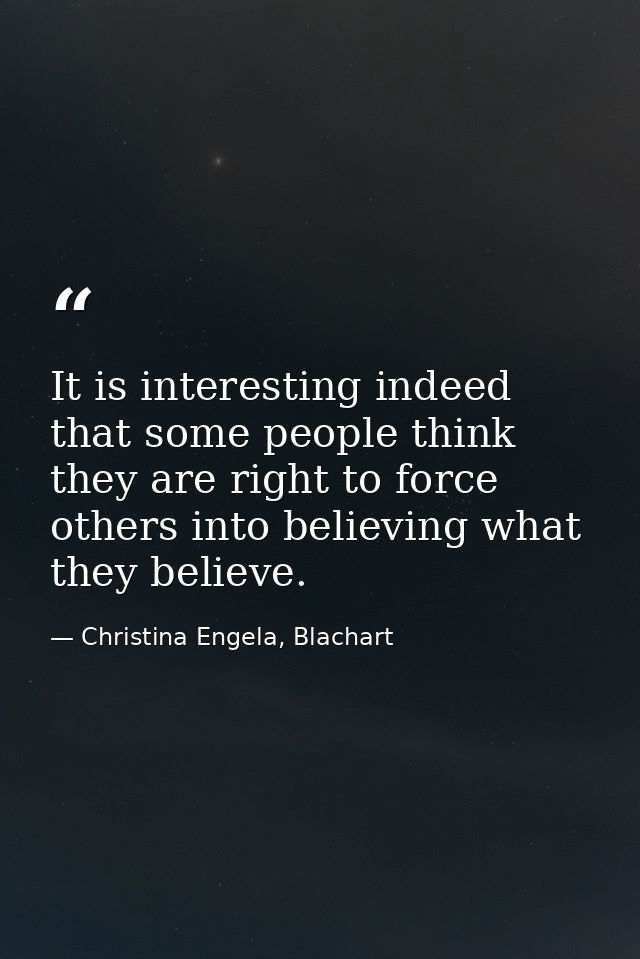 It is interesting indeed that some people think they are right to force others into believing what they believe. — Christina Engela, Blachart