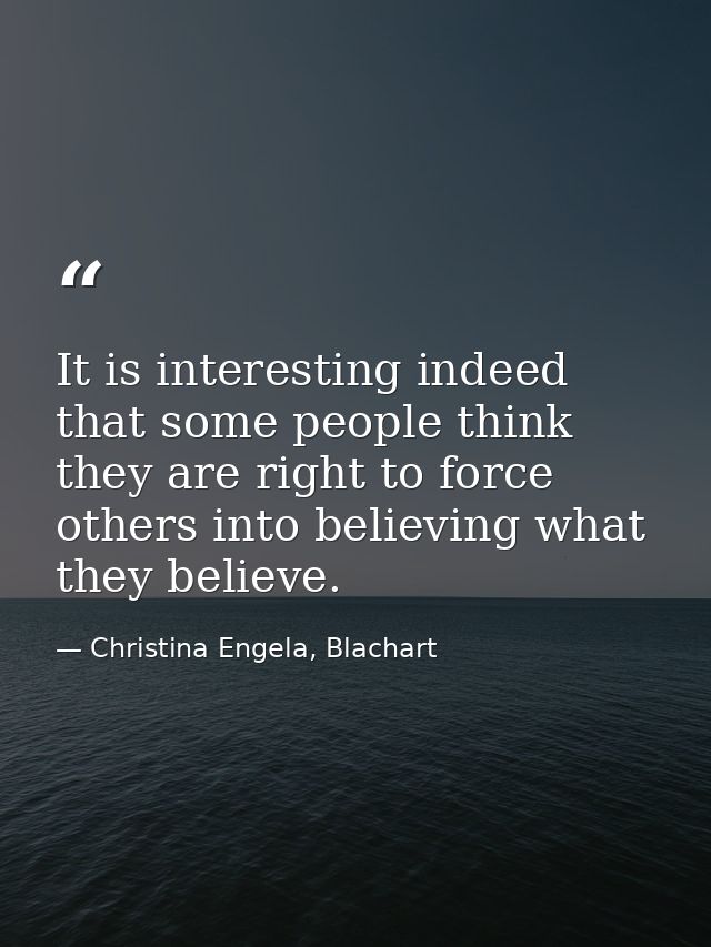 It is interesting indeed that some people think they are right to force others into believing what they believe. — Christina Engela, Blachart