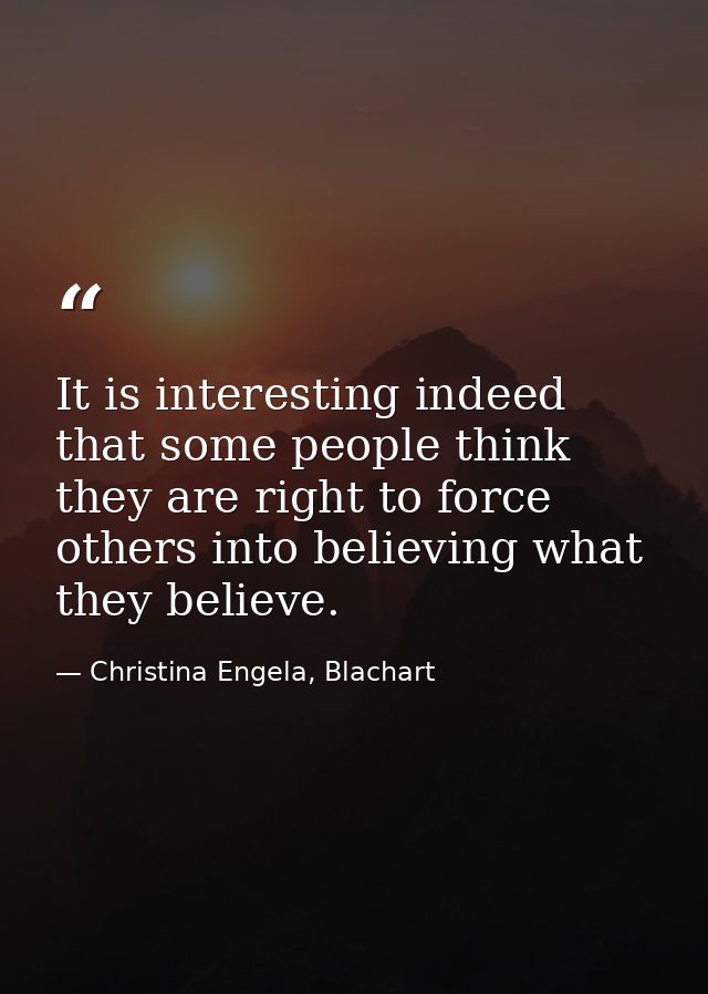 It is interesting indeed that some people think they are right to force others into believing what they believe. — Christina Engela, Blachart