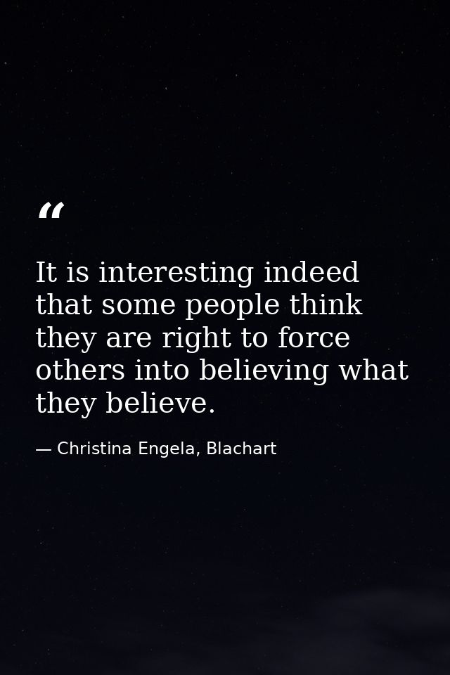 It is interesting indeed that some people think they are right to force others into believing what they believe. — Christina Engela, Blachart