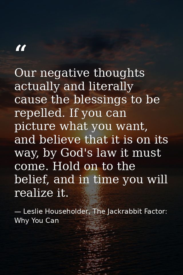 Our negative thoughts actually and literally cause the blessings to be repelled. If you can picture what you want, and b — Leslie Householder, The Jackrabbit Factor: Why You Can