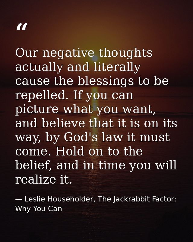 Our negative thoughts actually and literally cause the blessings to be repelled. If you can picture what you want, and b — Leslie Householder, The Jackrabbit Factor: Why You Can