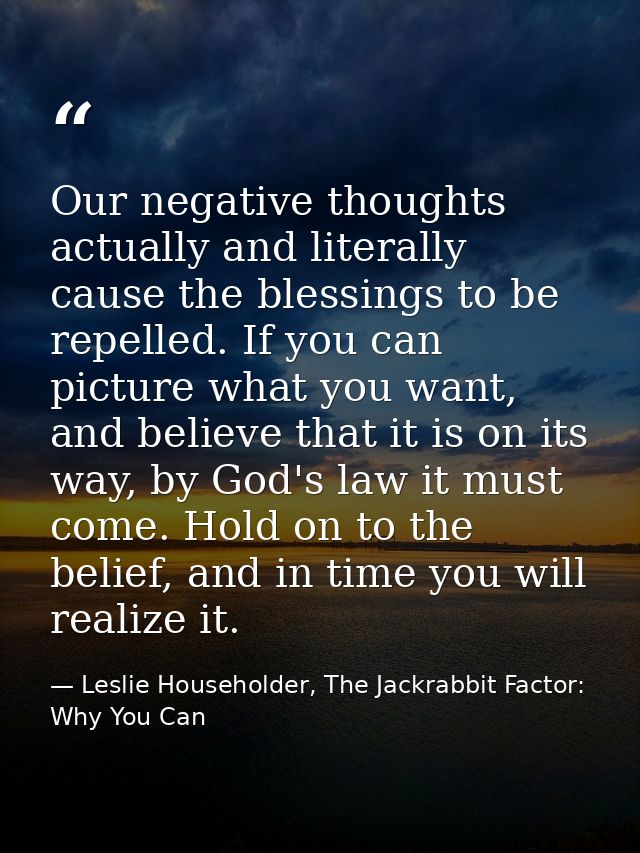 Our negative thoughts actually and literally cause the blessings to be repelled. If you can picture what you want, and b — Leslie Householder, The Jackrabbit Factor: Why You Can