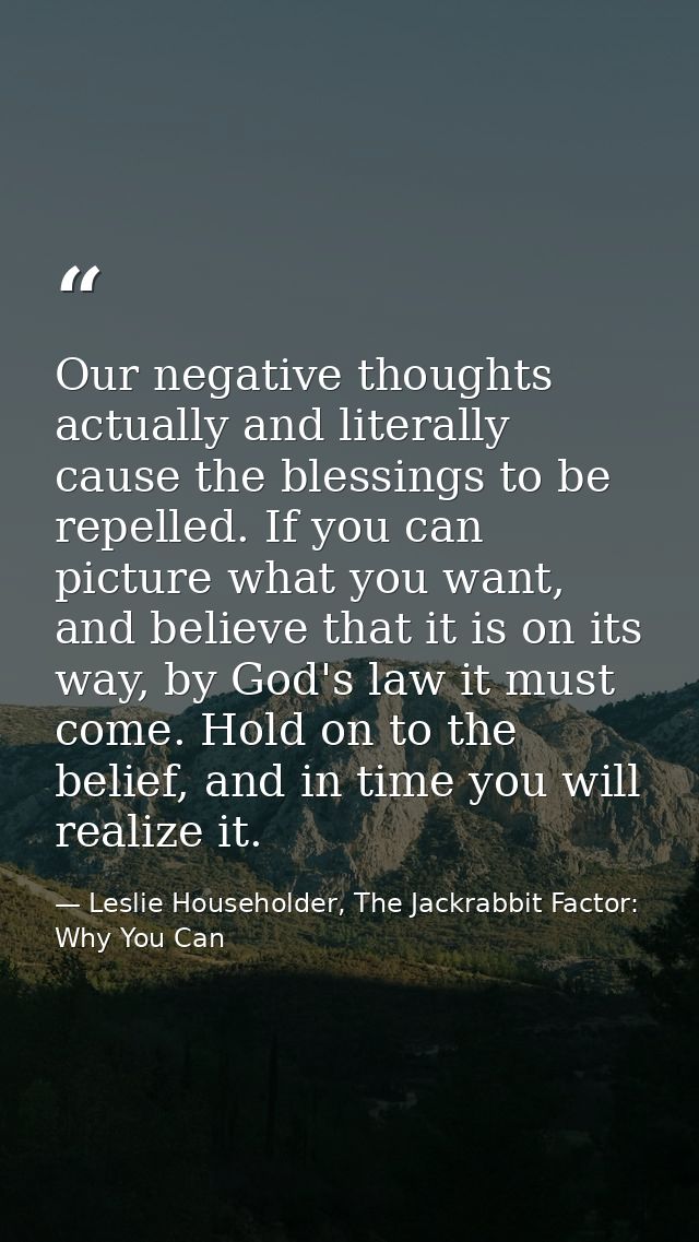Our negative thoughts actually and literally cause the blessings to be repelled. If you can picture what you want, and b — Leslie Householder, The Jackrabbit Factor: Why You Can