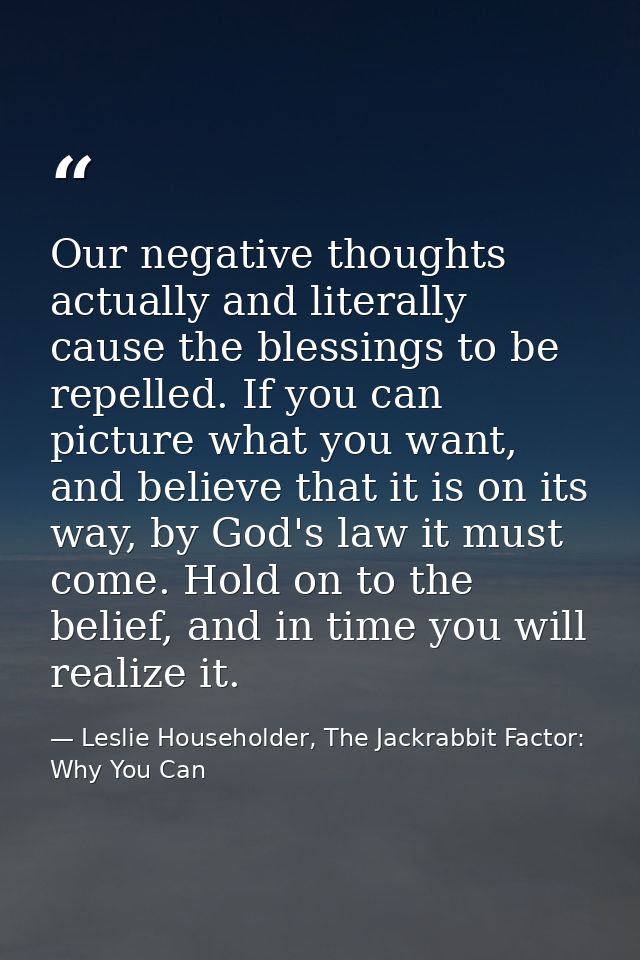 Our negative thoughts actually and literally cause the blessings to be repelled. If you can picture what you want, and b — Leslie Householder, The Jackrabbit Factor: Why You Can