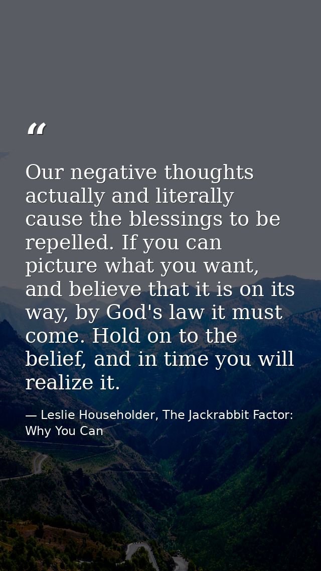 Our negative thoughts actually and literally cause the blessings to be repelled. If you can picture what you want, and b — Leslie Householder, The Jackrabbit Factor: Why You Can