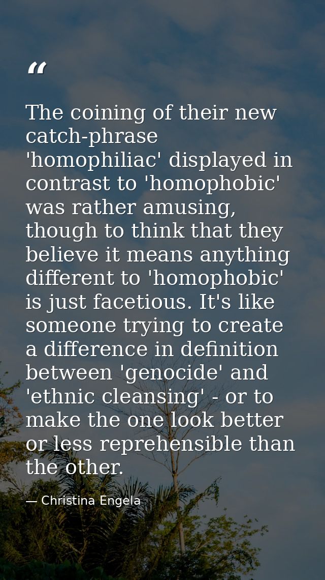 The coining of their new catch-phrase 'homophiliac' displayed in contrast to 'homophobic' was rather amusing, though to  — Christina Engela