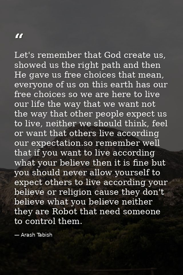 Let's remember that God create us, showed us the right path and then He gave us free choices that mean, everyone of us o — Arash Tabish