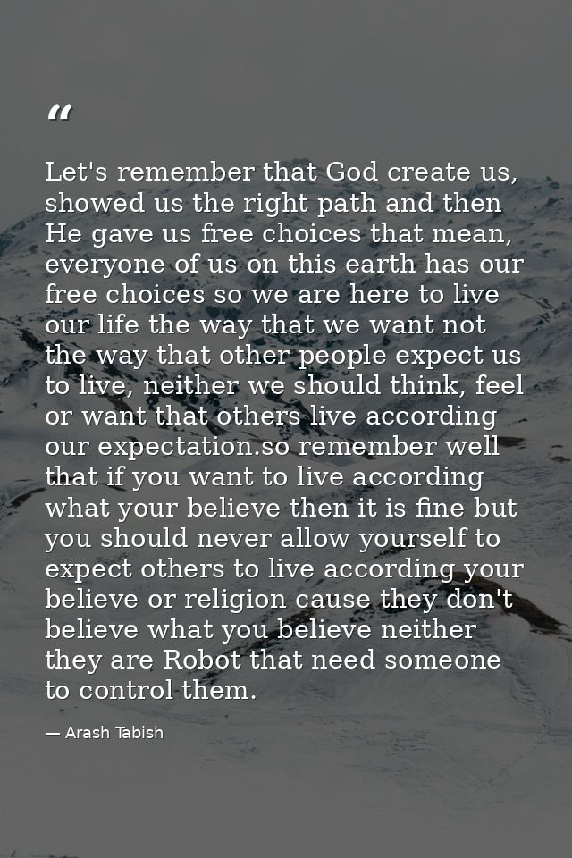 Let's remember that God create us, showed us the right path and then He gave us free choices that mean, everyone of us o — Arash Tabish