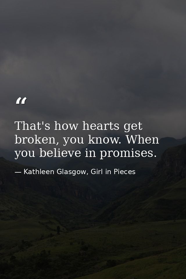 That's how hearts get broken, you know. When you believe in promises. — Kathleen Glasgow, Girl in Pieces