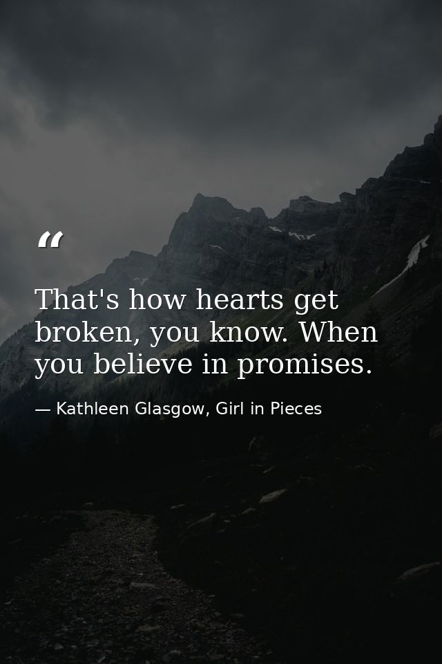 That's how hearts get broken, you know. When you believe in promises. — Kathleen Glasgow, Girl in Pieces