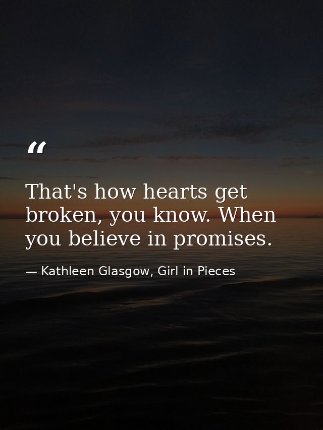 That's how hearts get broken, you know. When you believe in promises. — Kathleen Glasgow, Girl in Pieces