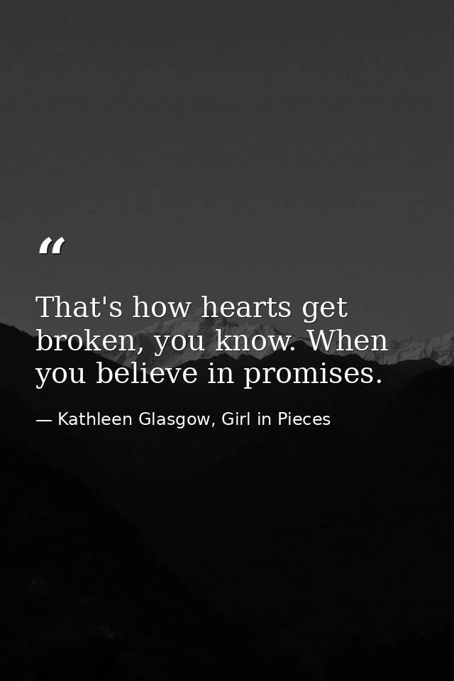 That's how hearts get broken, you know. When you believe in promises. — Kathleen Glasgow, Girl in Pieces