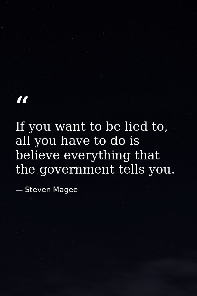 If you want to be lied to, all you have to do is believe everything that the government tells you. — Steven Magee