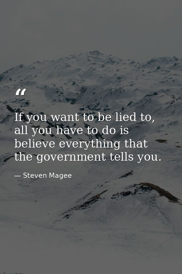 If you want to be lied to, all you have to do is believe everything that the government tells you. — Steven Magee