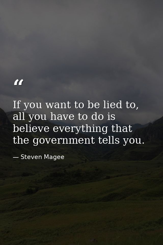 If you want to be lied to, all you have to do is believe everything that the government tells you. — Steven Magee
