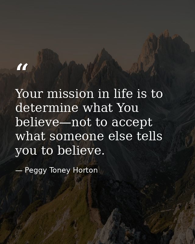 Your mission in life is to determine what You believe—not to accept what someone else tells you to believe. — Peggy Toney Horton