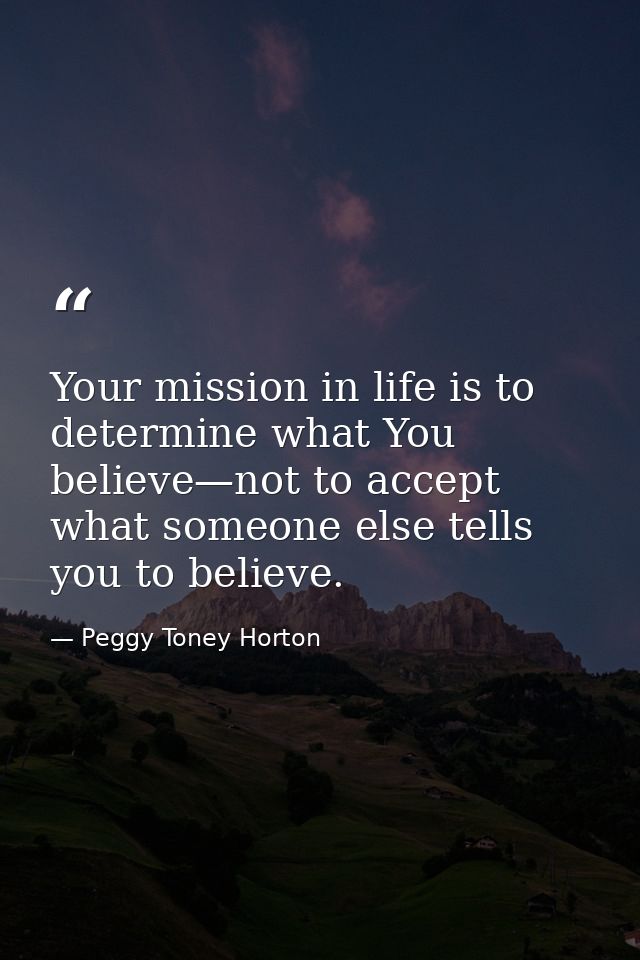 Your mission in life is to determine what You believe—not to accept what someone else tells you to believe. — Peggy Toney Horton