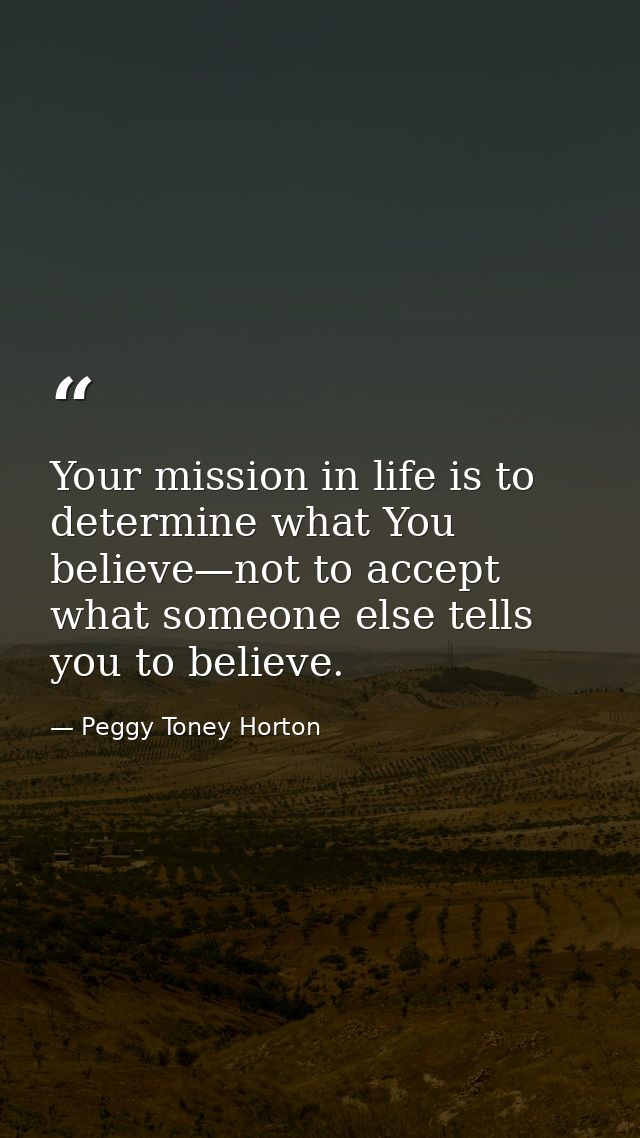 Your mission in life is to determine what You believe—not to accept what someone else tells you to believe. — Peggy Toney Horton