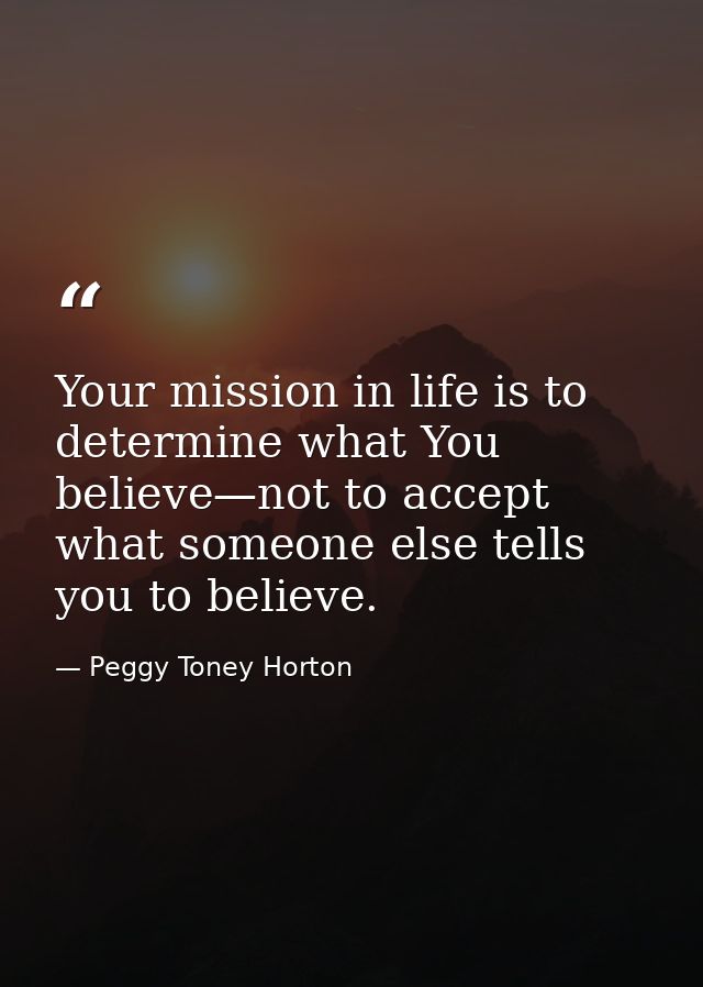 Your mission in life is to determine what You believe—not to accept what someone else tells you to believe. — Peggy Toney Horton