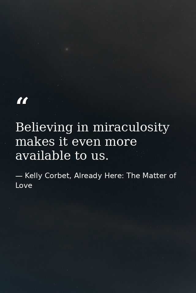 Believing in miraculosity makes it even more available to us. — Kelly Corbet, Already Here: The Matter of Love
