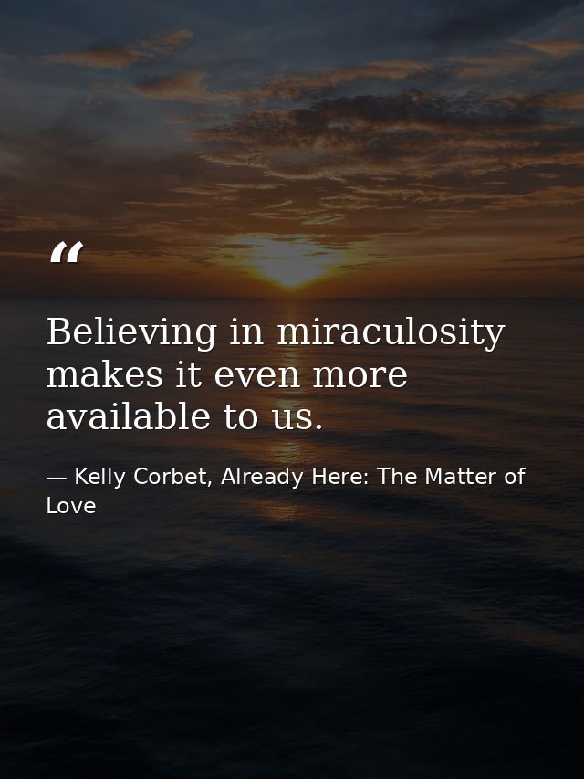 Believing in miraculosity makes it even more available to us. — Kelly Corbet, Already Here: The Matter of Love