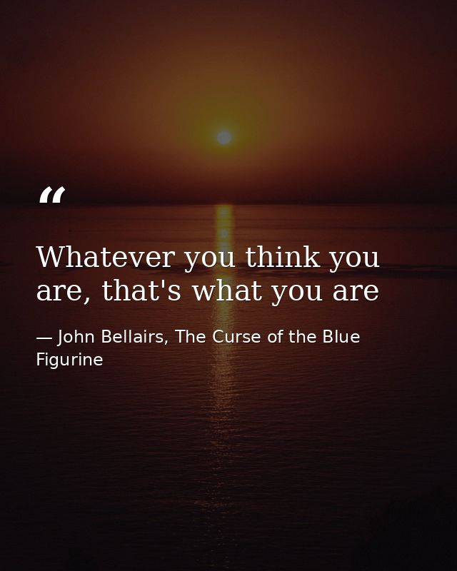 Whatever you think you are, that's what you are — John Bellairs, The Curse of the Blue Figurine