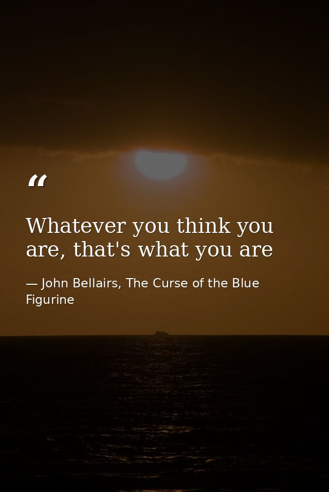 Whatever you think you are, that's what you are — John Bellairs, The Curse of the Blue Figurine
