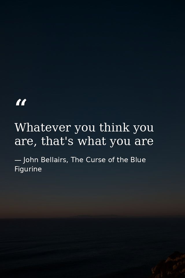 Whatever you think you are, that's what you are — John Bellairs, The Curse of the Blue Figurine