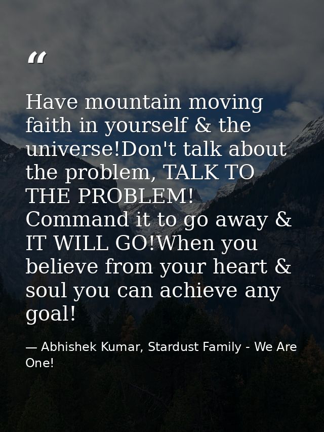 Have mountain moving faith in yourself & the universe!Don't talk about the problem, TALK TO THE PROBLEM! Command it to g — Abhishek Kumar, Stardust Family - We Are One!