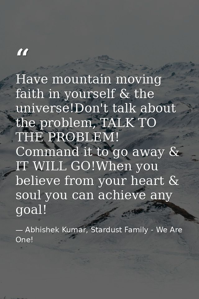 Have mountain moving faith in yourself & the universe!Don't talk about the problem, TALK TO THE PROBLEM! Command it to g — Abhishek Kumar, Stardust Family - We Are One!