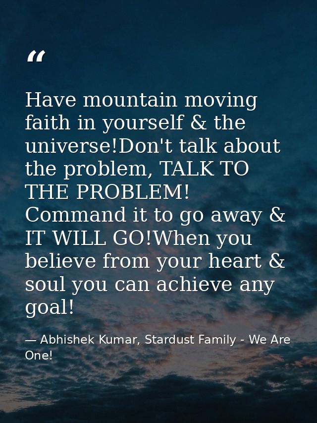 Have mountain moving faith in yourself & the universe!Don't talk about the problem, TALK TO THE PROBLEM! Command it to g — Abhishek Kumar, Stardust Family - We Are One!