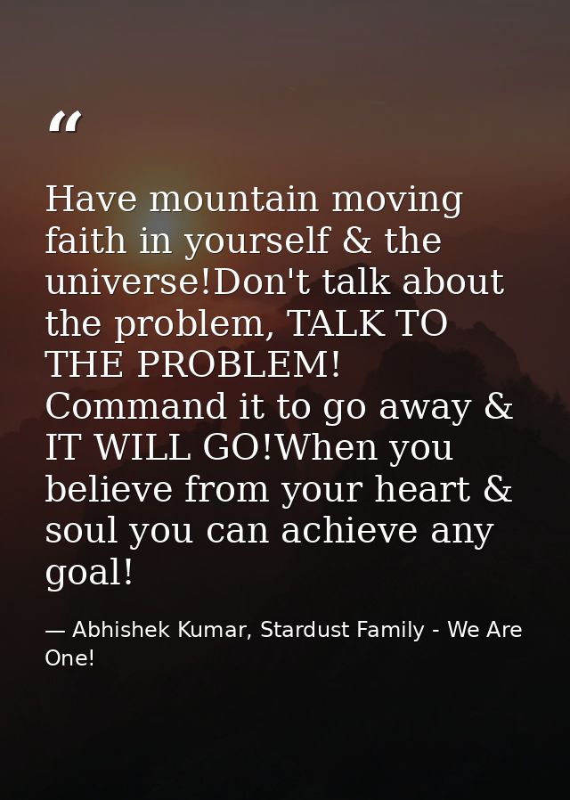 Have mountain moving faith in yourself & the universe!Don't talk about the problem, TALK TO THE PROBLEM! Command it to g — Abhishek Kumar, Stardust Family - We Are One!