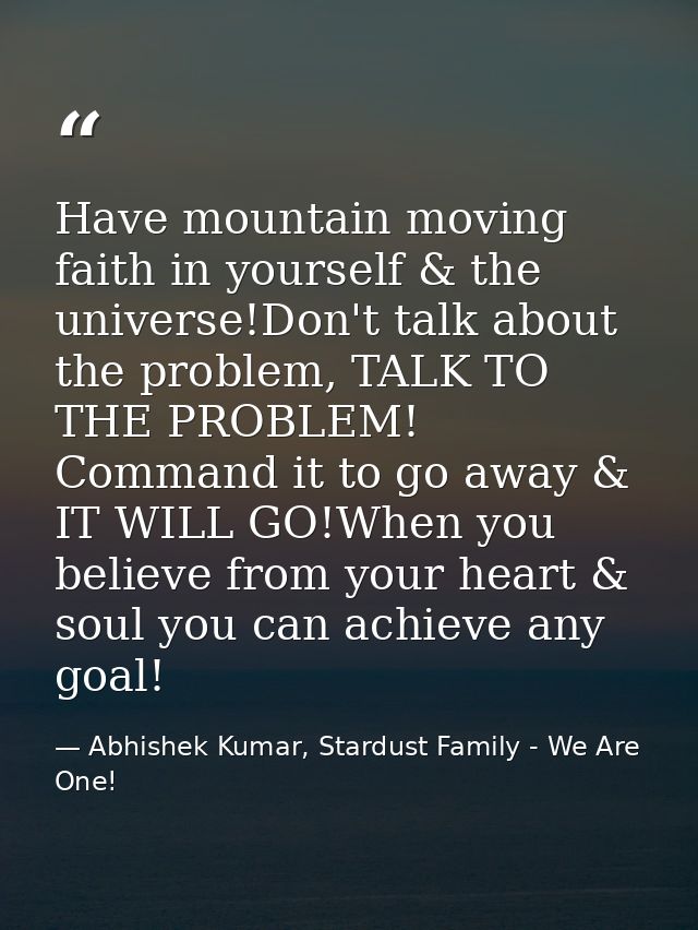 Have mountain moving faith in yourself & the universe!Don't talk about the problem, TALK TO THE PROBLEM! Command it to g — Abhishek Kumar, Stardust Family - We Are One!