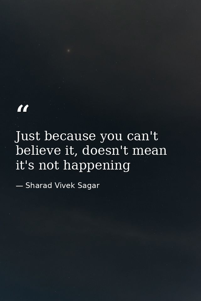 Just because you can't believe it, doesn't mean it's not happening — Sharad Vivek Sagar