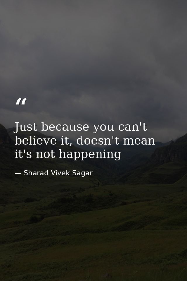 Just because you can't believe it, doesn't mean it's not happening — Sharad Vivek Sagar