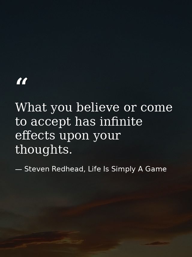 What you believe or come to accept has infinite effects upon your thoughts. — Steven Redhead, Life Is Simply A Game