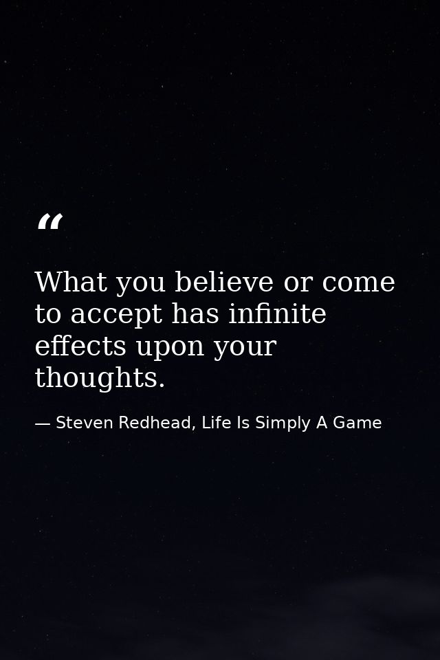 What you believe or come to accept has infinite effects upon your thoughts. — Steven Redhead, Life Is Simply A Game