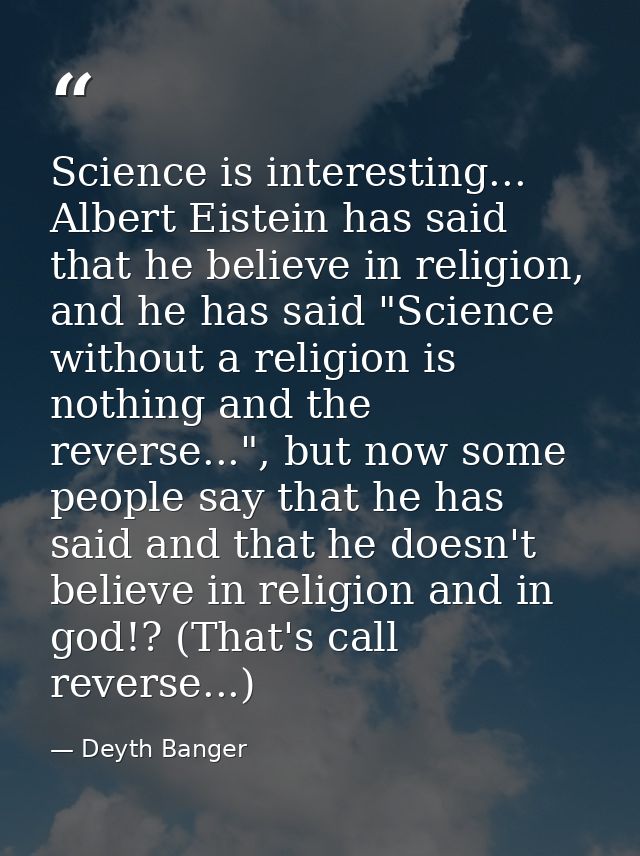 Science is interesting... Albert Eistein has said that he believe in religion, and he has said "Science without a religi — Deyth Banger