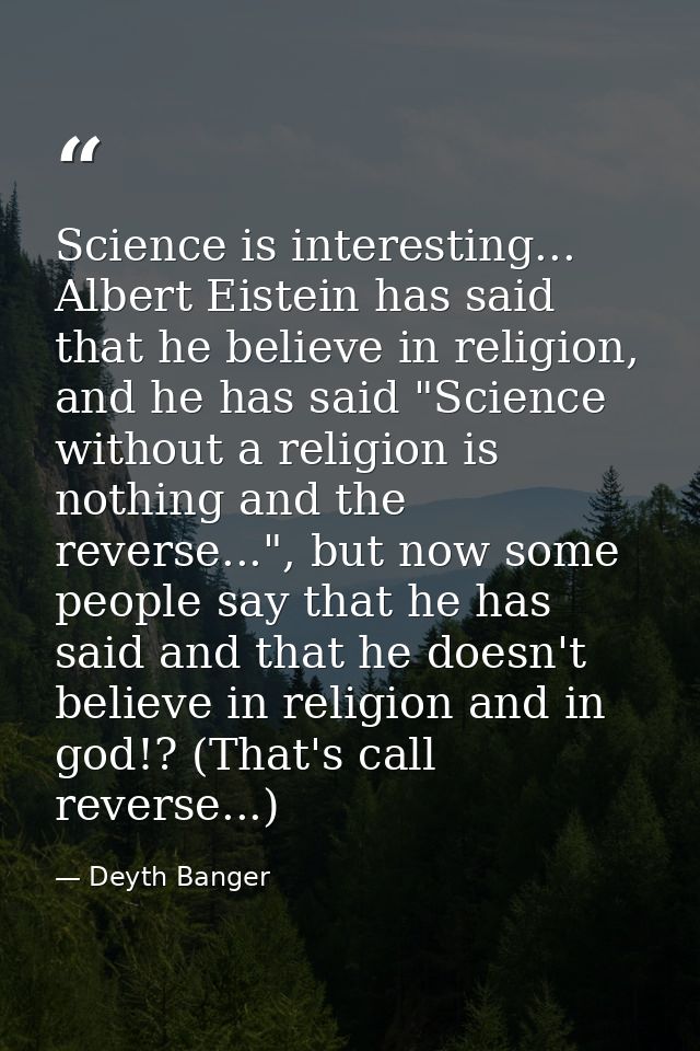 Science is interesting... Albert Eistein has said that he believe in religion, and he has said "Science without a religi — Deyth Banger