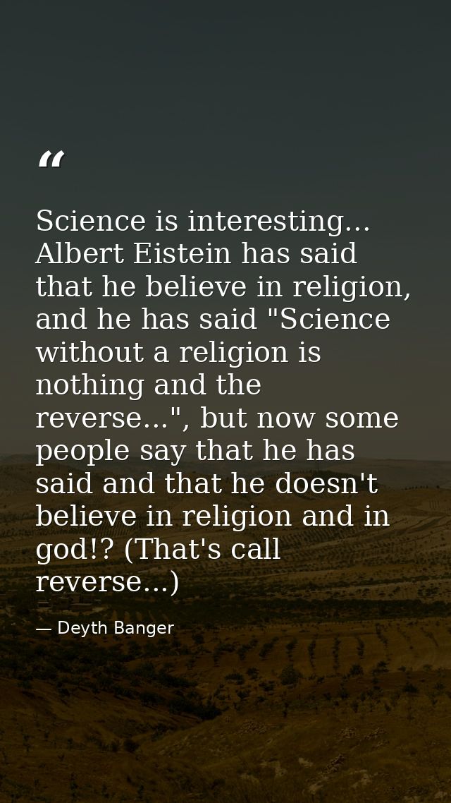 Science is interesting... Albert Eistein has said that he believe in religion, and he has said "Science without a religi — Deyth Banger