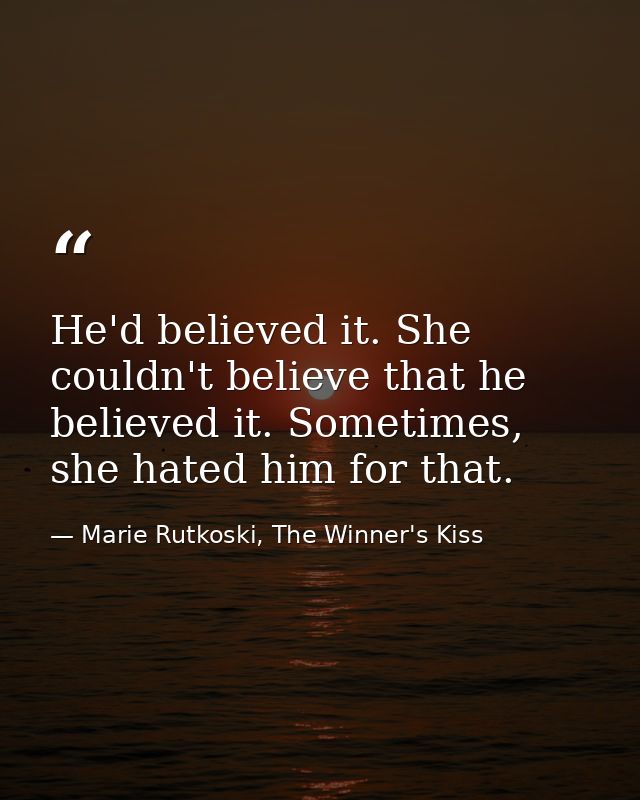 He'd believed it. She couldn't believe that he believed it. Sometimes, she hated him for that. — Marie Rutkoski, The Winner's Kiss