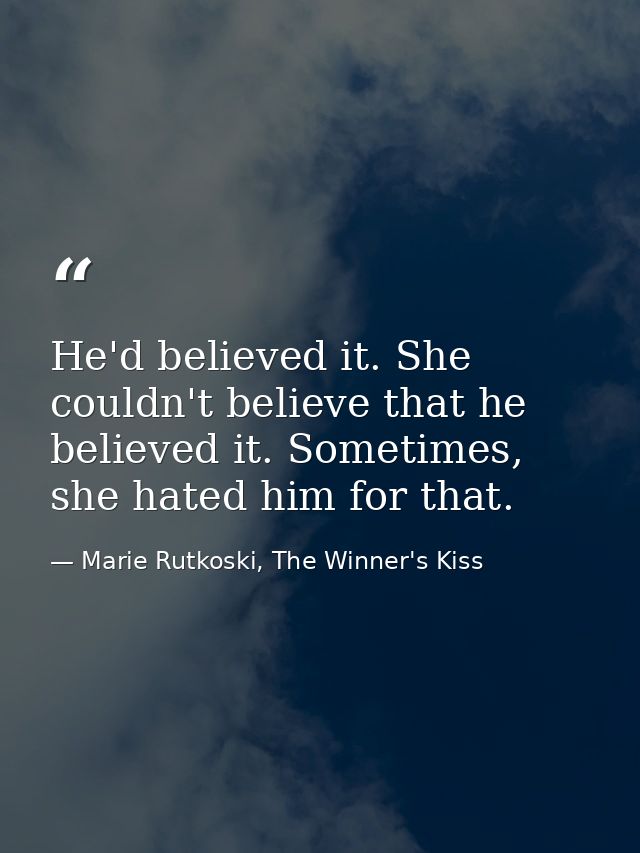 He'd believed it. She couldn't believe that he believed it. Sometimes, she hated him for that. — Marie Rutkoski, The Winner's Kiss
